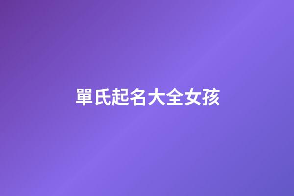 單氏起名大全女孩(單氏起名大全女孩子)-第1張-女孩起名-玄機(jī)派
