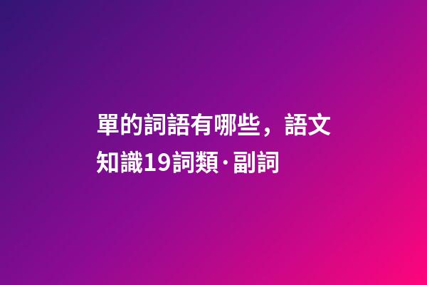 單的詞語有哪些，語文知識19詞類·副詞-第1張-觀點-玄機派