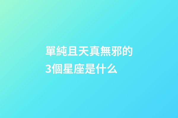 單純且天真無邪的3個星座是什么-第1張-星座運勢-玄機派