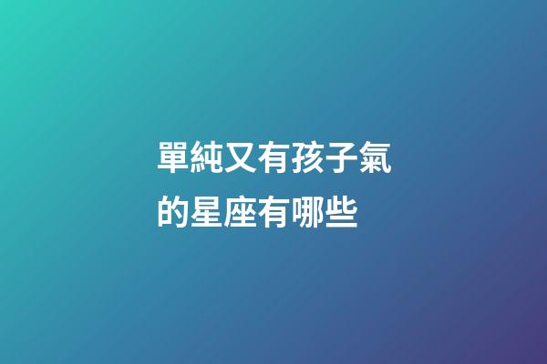 單純又有孩子氣的星座有哪些-第1張-星座運勢-玄機派