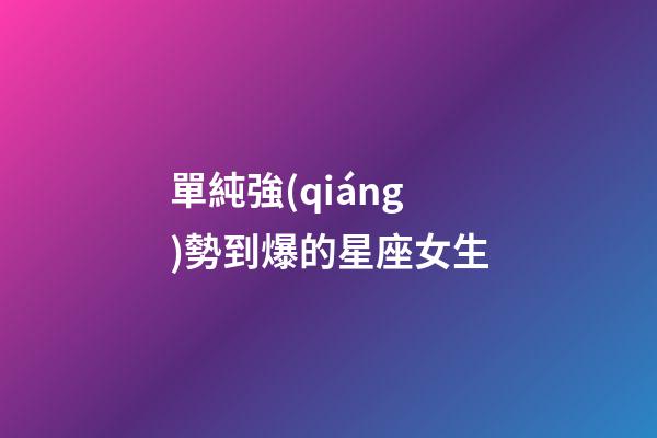 單純強(qiáng)勢到爆的星座女生-第1張-星座運(yùn)勢-玄機(jī)派