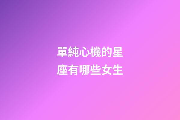 單純心機的星座有哪些女生-第1張-星座運勢-玄機派
