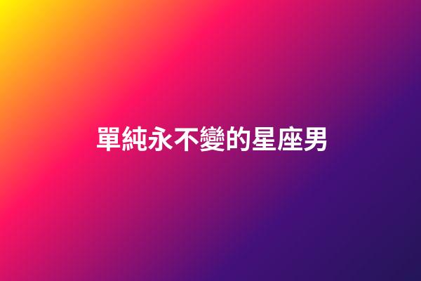 單純永不變的星座男-第1張-星座運勢-玄機(jī)派