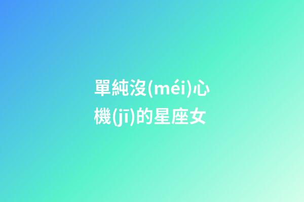 單純沒(méi)心機(jī)的星座女-第1張-星座運(yùn)勢(shì)-玄機(jī)派