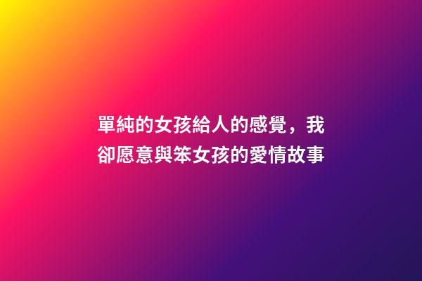 單純的女孩給人的感覺，我卻愿意與笨女孩的愛情故事-第1張-觀點-玄機派