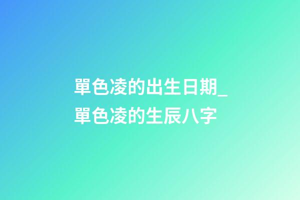 單色凌的出生日期_單色凌的生辰八字