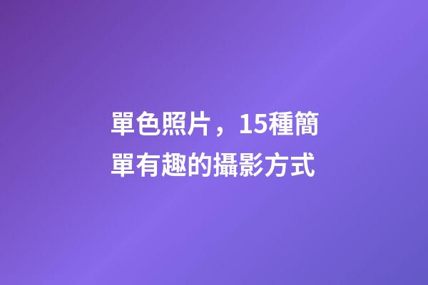 單色照片，15種簡單有趣的攝影方式-第1張-觀點-玄機派