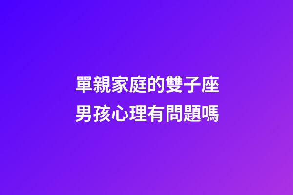 單親家庭的雙子座男孩心理有問題嗎-第1張-星座運勢-玄機派