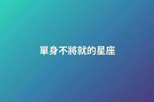 單身不將就的星座-第1張-星座運勢-玄機派