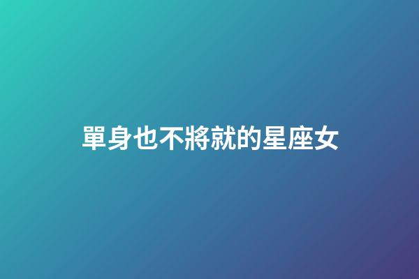 單身也不將就的星座女-第1張-星座運勢-玄機派