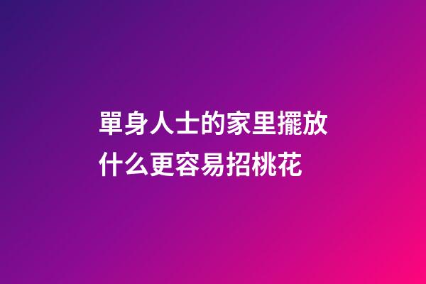 單身人士的家里擺放什么更容易招桃花