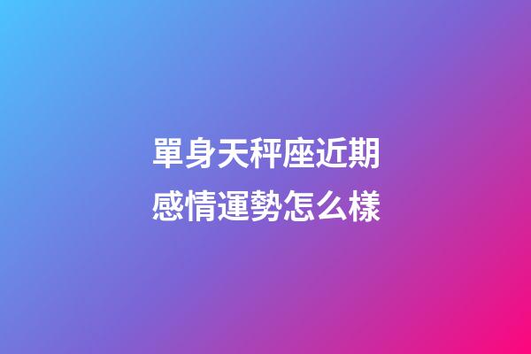 單身天秤座近期感情運勢怎么樣-第1張-星座運勢-玄機派