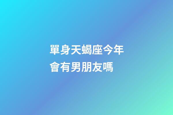 單身天蝎座今年會有男朋友嗎-第1張-星座運勢-玄機派