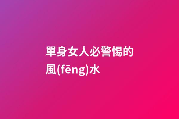 單身女人必警惕的風(fēng)水