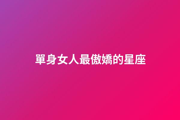 單身女人最傲嬌的星座-第1張-星座運勢-玄機派