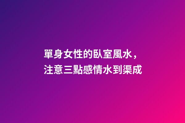 單身女性的臥室風水，注意三點感情水到渠成