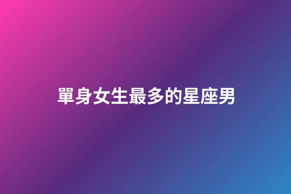 單身女生最多的星座男-第1張-星座運勢-玄機派