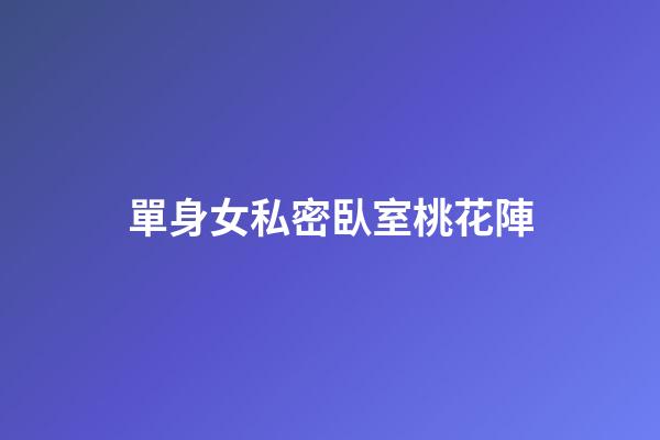 單身女私密臥室桃花陣