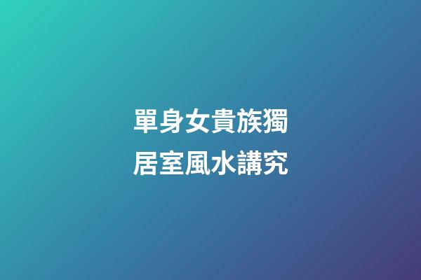 單身女貴族獨居室風水講究