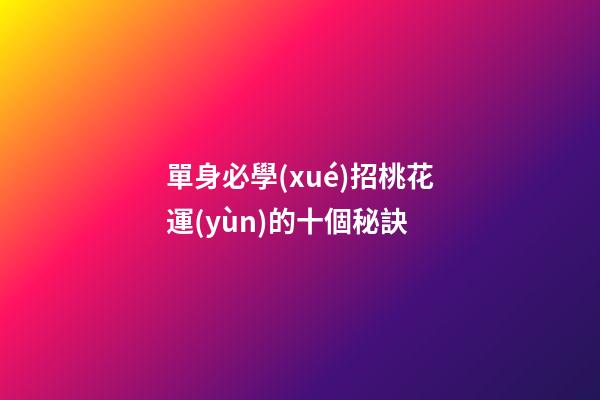 單身必學(xué)招桃花運(yùn)的十個秘訣