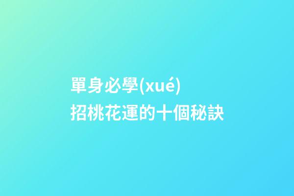 單身必學(xué)招桃花運的十個秘訣