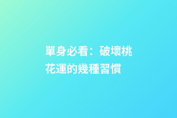 單身必看：破壞桃花運的幾種習慣