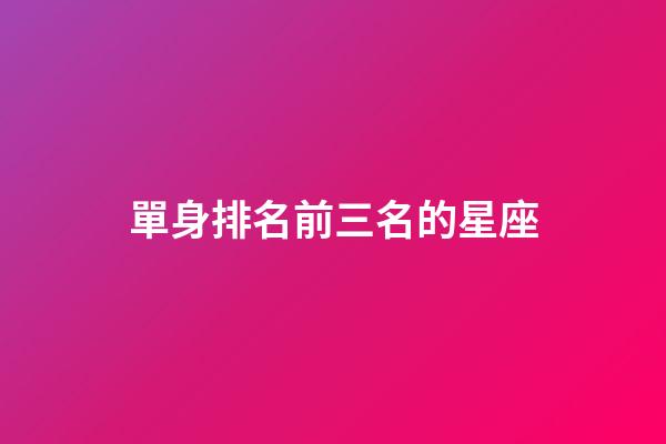 單身排名前三名的星座-第1張-星座運勢-玄機派
