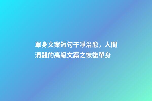 單身文案短句干凈治愈，人間清醒的高級文案之恢復單身-第1張-觀點-玄機派