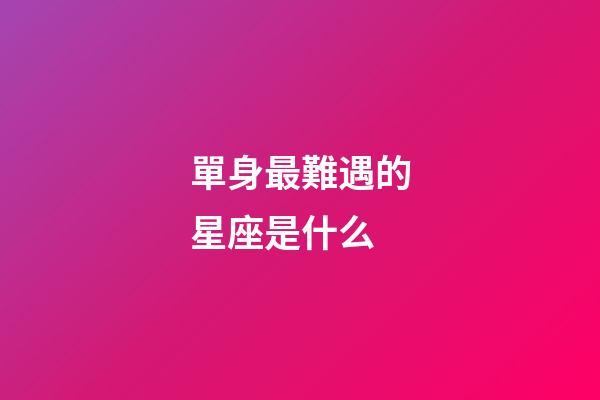 單身最難遇的星座是什么-第1張-星座運勢-玄機派