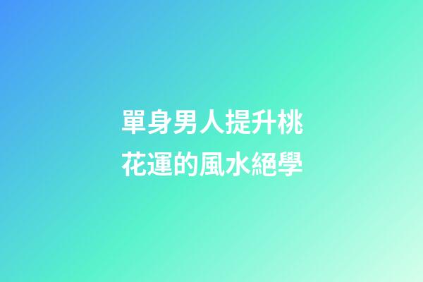 單身男人提升桃花運的風水絕學
