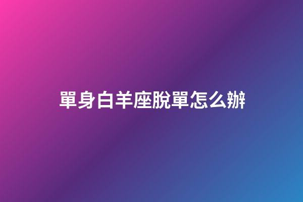 單身白羊座脫單怎么辦-第1張-星座運勢-玄機派
