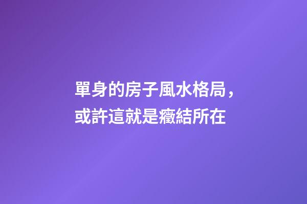 單身的房子風水格局，或許這就是癥結所在