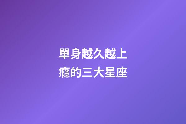 單身越久越上癮的三大星座-第1張-星座運勢-玄機派