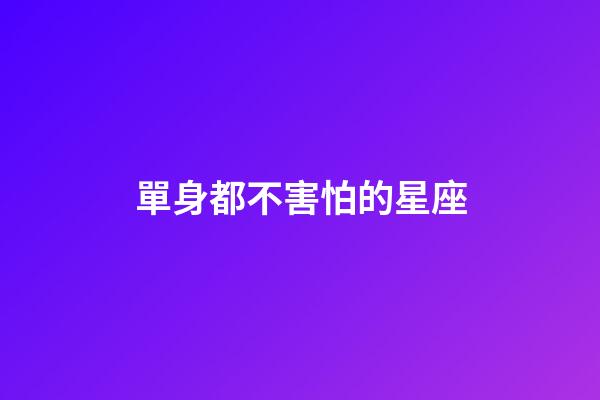 單身都不害怕的星座-第1張-星座運勢-玄機派