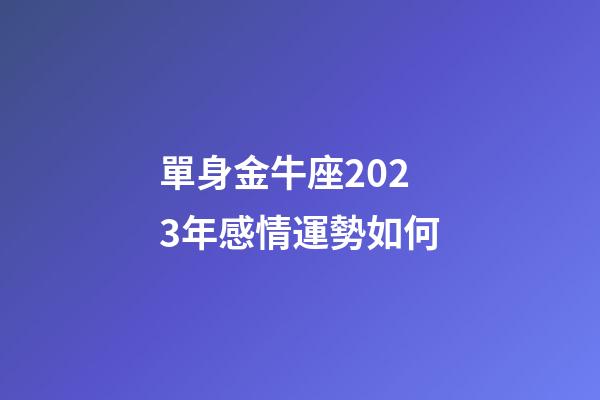 單身金牛座2023年感情運勢如何-第1張-星座運勢-玄機派