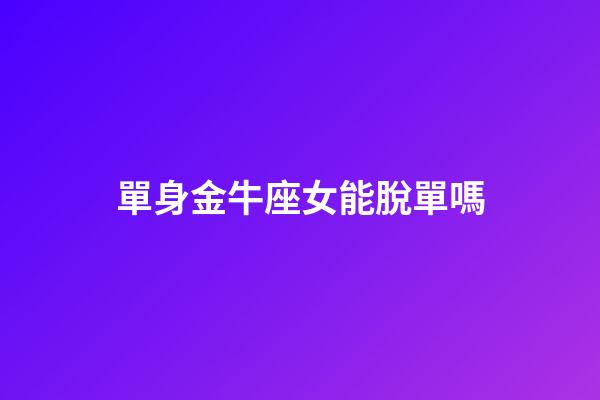 單身金牛座女能脫單嗎-第1張-星座運勢-玄機派