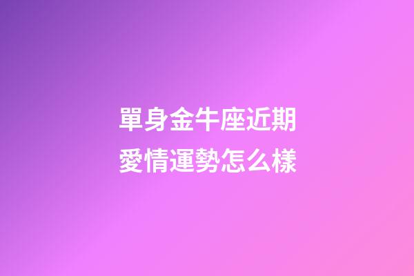 單身金牛座近期愛情運勢怎么樣-第1張-星座運勢-玄機派