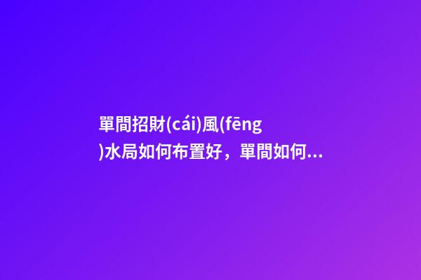 單間招財(cái)風(fēng)水局如何布置好，單間如何催旺財(cái)運(yùn)