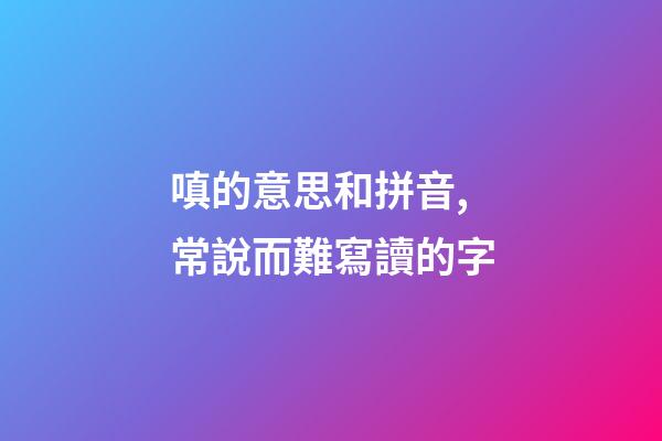 嗔的意思和拼音,常說而難寫讀的字-第1張-觀點-玄機派