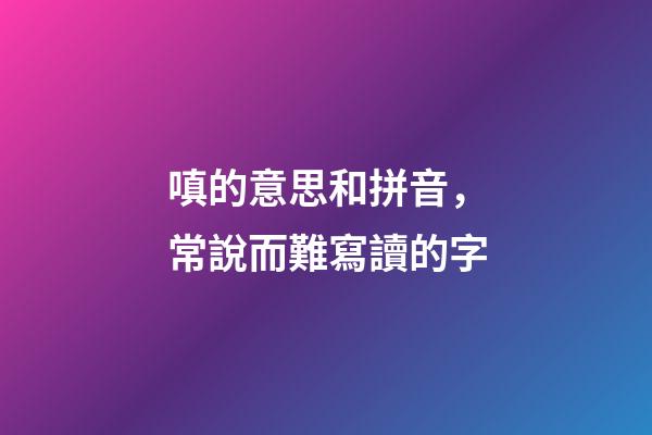 嗔的意思和拼音，常說而難寫讀的字