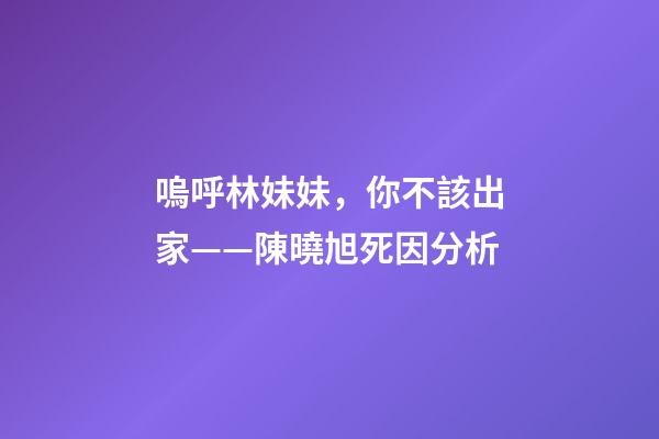 嗚呼林妹妹，你不該出家——陳曉旭死因分析