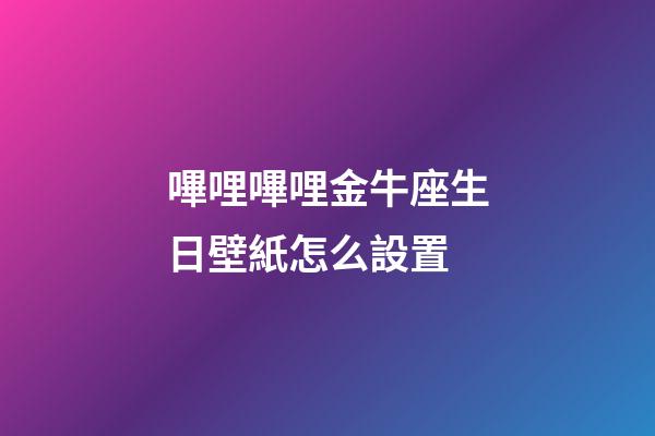 嗶哩嗶哩金牛座生日壁紙怎么設置-第1張-星座運勢-玄機派