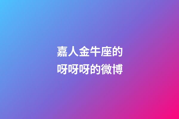 嘉人金牛座的呀呀呀的微博-第1張-星座運勢-玄機派