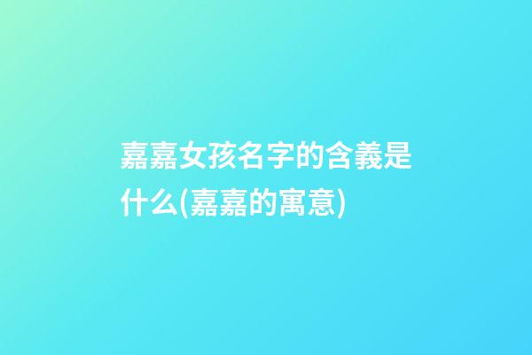 嘉嘉女孩名字的含義是什么(嘉嘉的寓意)