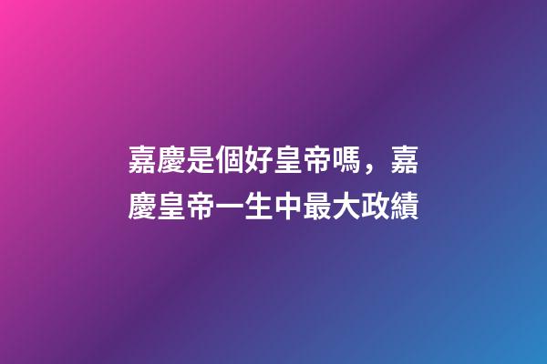 嘉慶是個好皇帝嗎，嘉慶皇帝一生中最大政績-第1張-觀點-玄機(jī)派