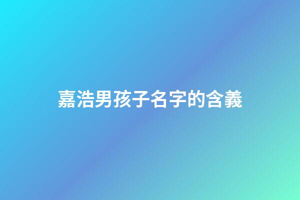 嘉浩男孩子名字的含義(嘉浩男孩子名字的含義及寓意)-第1張-男孩起名-玄機派