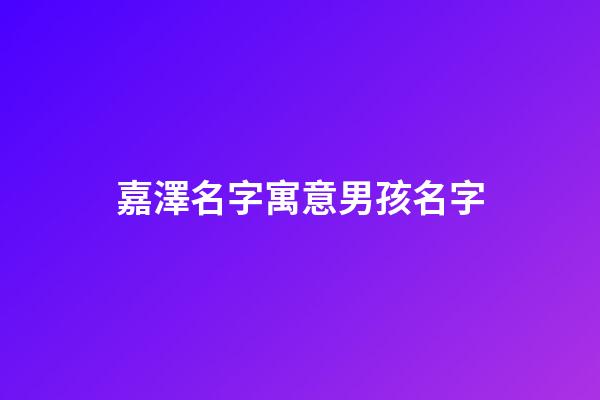 嘉澤名字寓意男孩名字-第1張-男孩起名-玄機(jī)派