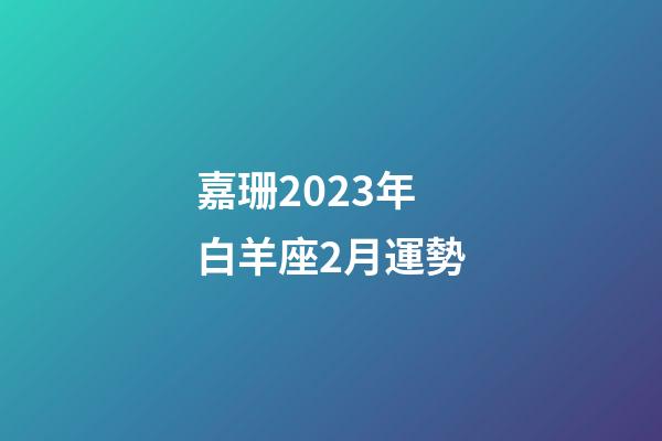 嘉珊2023年白羊座2月運勢-第1張-星座運勢-玄機派