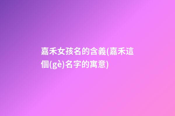 嘉禾女孩名的含義(嘉禾這個(gè)名字的寓意)