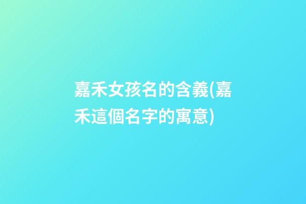 嘉禾女孩名的含義(嘉禾這個名字的寓意)
